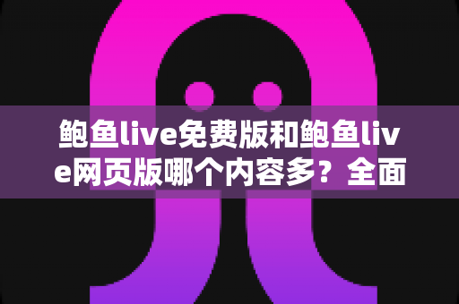 鲍鱼live免费版和鲍鱼live网页版哪个内容多？全面对比解析与选择指南