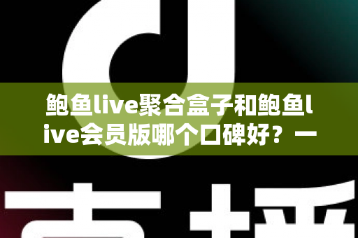 鲍鱼live聚合盒子和鲍鱼live会员版哪个口碑好?一文读懂两大版本差异与口碑真相 鲍鱼live聚合盒子和鲍鱼live会员版哪个口碑好?一文读懂两大版本差异与口碑真相