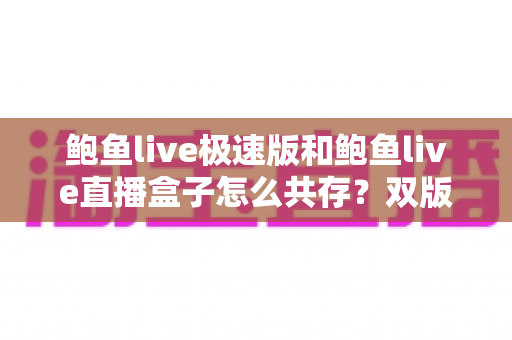 鲍鱼live极速版和鲍鱼live直播盒子怎么共存？双版本同时安装的完整实用攻略