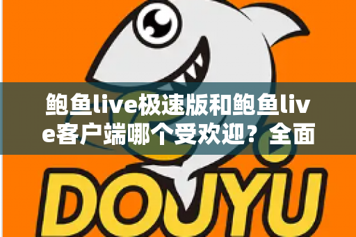 鲍鱼live极速版和鲍鱼live客户端哪个受欢迎?全面对比与实用选择指南 鲍鱼live极速版和鲍鱼live客户端哪个受欢迎?全面对比与实用选择指南