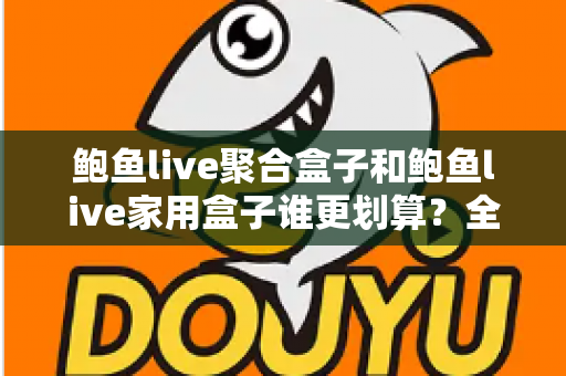 鲍鱼live聚合盒子和鲍鱼live家用盒子谁更划算？全方位性价比对比与选购指南