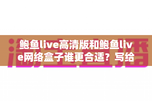 鲍鱼live高清版和鲍鱼live网络盒子谁更合适？写给普通家庭的实用对比与选购指南
