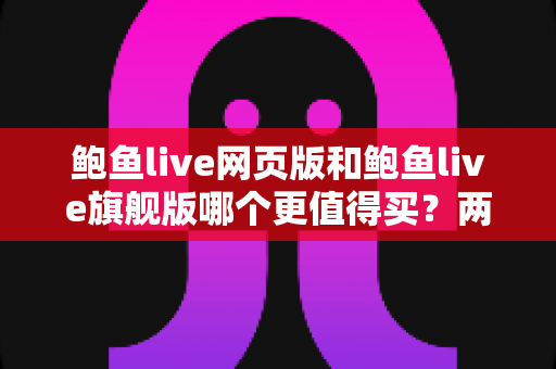 鲍鱼live网页版和鲍鱼live旗舰版哪个更值得买？两大版本深度对比与购买指南