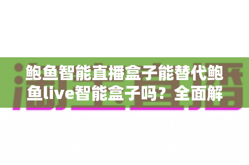 鲍鱼智能直播盒子能替代鲍鱼live智能盒子吗？全面解析两款设备差异，助你选对直播利器