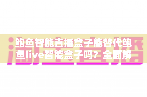 鲍鱼智能直播盒子能替代鲍鱼live智能盒子吗？全面解析两款设备差异，助你选对直播利器