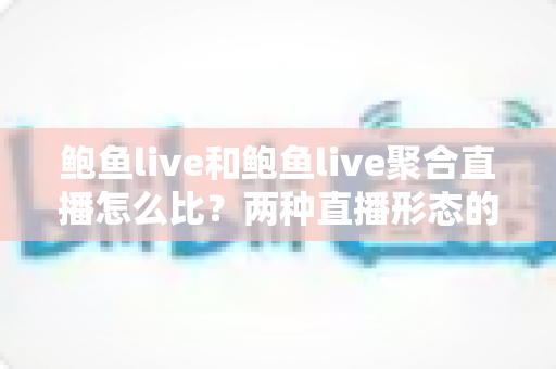 鲍鱼live和鲍鱼live聚合直播怎么比？两种直播形态的全方位对比与选择指南