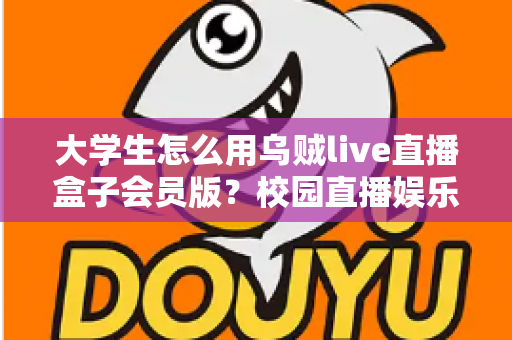 大学生怎么用乌贼live直播盒子会员版?校园直播娱乐全攻略与实用指南 大学生怎么用乌贼live直播盒子会员版?校园直播娱乐全攻略与实用指南
