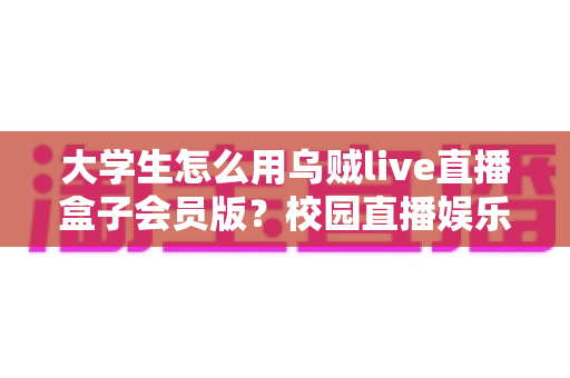 大学生怎么用乌贼live直播盒子会员版？校园直播娱乐全攻略与实用指南