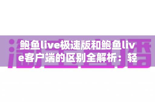 鲍鱼live极速版和鲍鱼live客户端的区别全解析：轻量精简与功能全能，哪个更适合你？