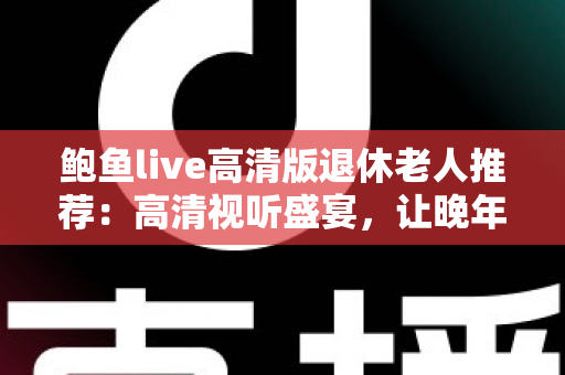 鲍鱼live高清版退休老人推荐:高清视听盛宴,让晚年生活更有滋有味 鲍鱼live高清版退休老人推荐:高清视听盛宴,让晚年生活更有滋有味