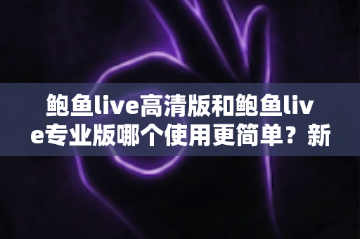 鲍鱼live高清版和鲍鱼live专业版哪个使用更简单?新手友好度全面对比指南 鲍鱼live高清版和鲍鱼live专业版哪个使用更简单?新手友好度全面对比指南