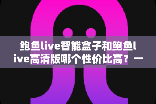 鲍鱼live智能盒子和鲍鱼live高清版哪个性价比高?一篇文章帮你选对不选贵 鲍鱼live智能盒子和鲍鱼live高清版哪个性价比高?一篇文章帮你选对不选贵