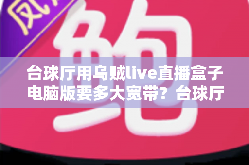 台球厅用乌贼live直播盒子电脑版要多大宽带？台球厅直播带宽配置与优化全攻略