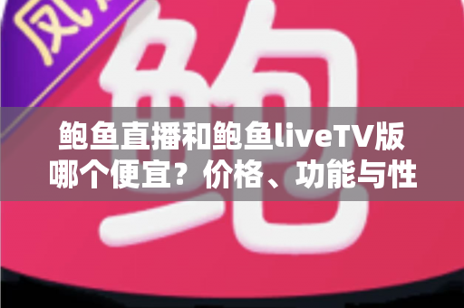 鲍鱼直播和鲍鱼liveTV版哪个便宜？价格、功能与性价比全面解析