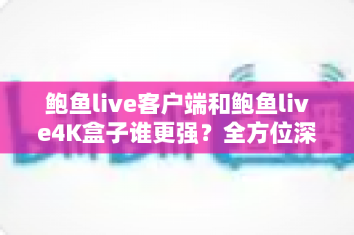 鲍鱼live客户端和鲍鱼live4K盒子谁更强?全方位深度对比助你选出最佳观影方案 鲍鱼live客户端和鲍鱼live4K盒子谁更强?全方位深度对比助你选出最佳观影方案