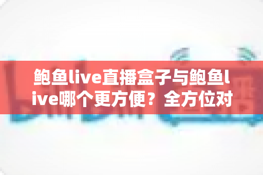 鲍鱼live直播盒子与鲍鱼live哪个更方便？全方位对比解析，帮你找到最适合自己的观看方案