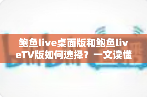 鲍鱼live桌面版和鲍鱼liveTV版如何选择?一文读懂两版本差异的实用指南 鲍鱼live桌面版和鲍鱼liveTV版如何选择?一文读懂两版本差异的实用指南