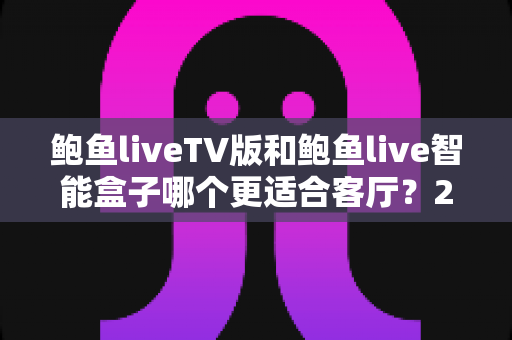 鲍鱼liveTV版和鲍鱼live智能盒子哪个更适合客厅?2025年客厅大屏影音设备深度对比选购指南 鲍鱼liveTV版和鲍鱼live智能盒子哪个更适合客厅?2025年客厅大屏影音设备深度对比选购指南