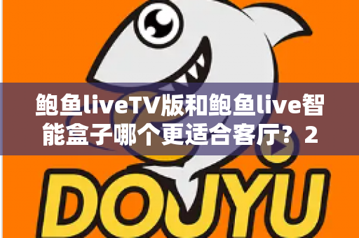 鲍鱼liveTV版和鲍鱼live智能盒子哪个更适合客厅?2025年客厅大屏影音设备深度对比选购指南 鲍鱼liveTV版和鲍鱼live智能盒子哪个更适合客厅?2025年客厅大屏影音设备深度对比选购指南