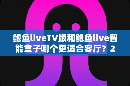 鲍鱼liveTV版和鲍鱼live智能盒子哪个更适合客厅？2025年客厅大屏影音设备深度对比选购指南