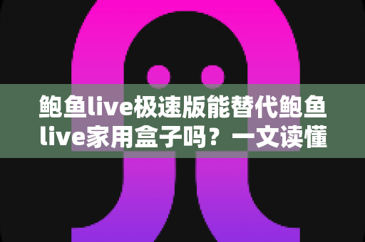 鲍鱼live极速版能替代鲍鱼live家用盒子吗？一文读懂两者的区别与选择攻略