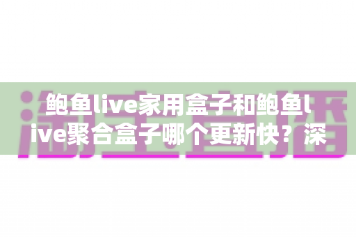 鲍鱼live家用盒子和鲍鱼live聚合盒子哪个更新快？深度对比解析与选购指南