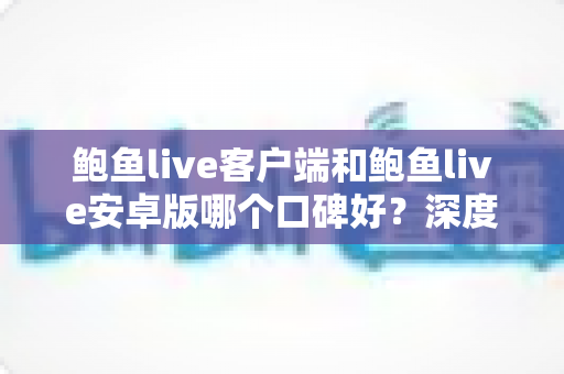 鲍鱼live客户端和鲍鱼live安卓版哪个口碑好？深度测评与选择全攻略