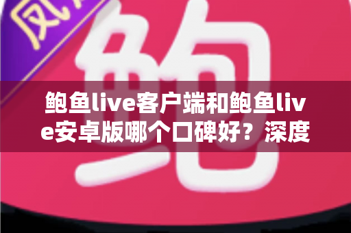 鲍鱼live客户端和鲍鱼live安卓版哪个口碑好？深度测评与选择全攻略