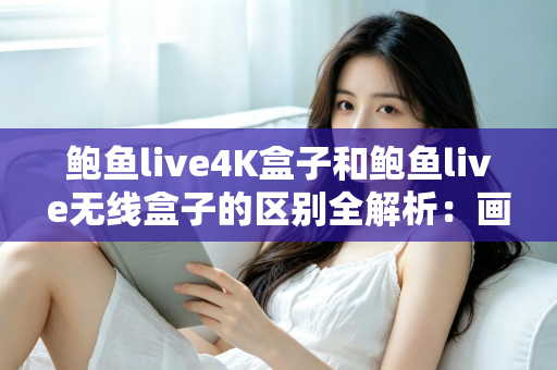 鲍鱼live4K盒子和鲍鱼live无线盒子的区别全解析：画质、性能、价格深度对比与选购指南