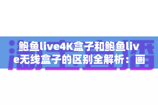 鲍鱼live4K盒子和鲍鱼live无线盒子的区别全解析：画质、性能、价格深度对比与选购指南