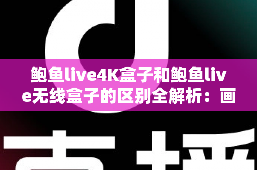 鲍鱼live4K盒子和鲍鱼live无线盒子的区别全解析：画质、性能、价格深度对比与选购指南