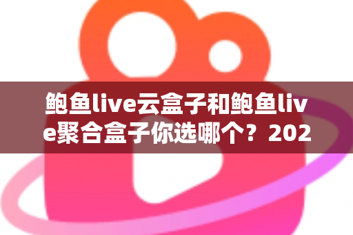 鲍鱼live云盒子和鲍鱼live聚合盒子你选哪个？2025年最全对比选购指南