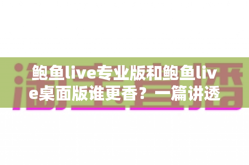 鲍鱼live专业版和鲍鱼live桌面版谁更香?一篇讲透差异的深度对比指南 鲍鱼live专业版和鲍鱼live桌面版谁更香?一篇讲透差异的深度对比指南