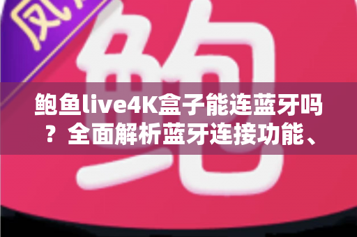 鲍鱼live4K盒子能连蓝牙吗？全面解析蓝牙连接功能、配对教程与常见问题