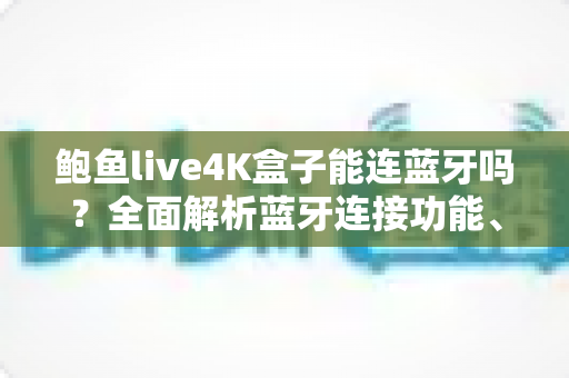 鲍鱼live4K盒子能连蓝牙吗？全面解析蓝牙连接功能、配对教程与常见问题