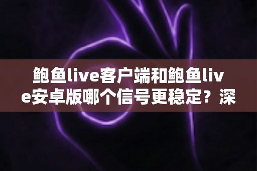 鲍鱼live客户端和鲍鱼live安卓版哪个信号更稳定?深度对比评测与选择全攻略 鲍鱼live客户端和鲍鱼live安卓版哪个信号更稳定?深度对比评测与选择全攻略