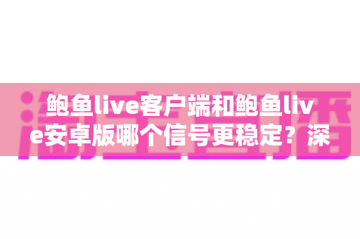 鲍鱼live客户端和鲍鱼live安卓版哪个信号更稳定?深度对比评测与选择全攻略 鲍鱼live客户端和鲍鱼live安卓版哪个信号更稳定?深度对比评测与选择全攻略