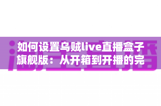如何设置乌贼live直播盒子旗舰版:从开箱到开播的完整指南,新手也能十分钟上手 如何设置乌贼live直播盒子旗舰版:从开箱到开播的完整指南,新手也能十分钟上手