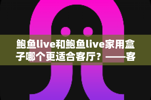 鲍鱼live和鲍鱼live家用盒子哪个更适合客厅?——客厅大屏观影方案深度对比与选购全攻略 鲍鱼live和鲍鱼live家用盒子哪个更适合客厅?——客厅大屏观影方案深度对比与选购全攻略