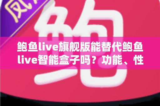鲍鱼live旗舰版能替代鲍鱼live智能盒子吗?功能、性能与选购全解析 鲍鱼live旗舰版能替代鲍鱼live智能盒子吗?功能、性能与选购全解析