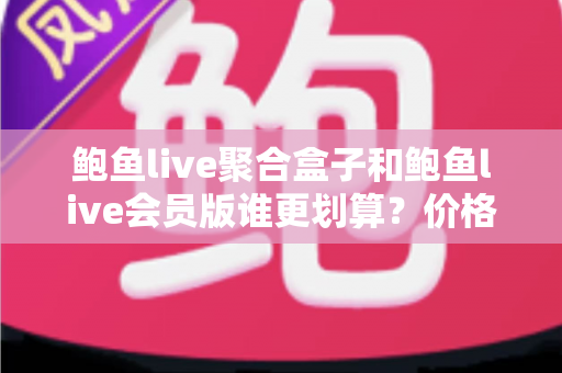 鲍鱼live聚合盒子和鲍鱼live会员版谁更划算?价格、功能、场景三维深度对比,帮你选对不花冤枉钱 鲍鱼live聚合盒子和鲍鱼live会员版谁更划算?价格、功能、场景三维深度对比,帮你选对不花冤枉钱