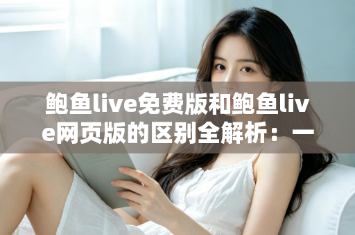 鲍鱼live免费版和鲍鱼live网页版的区别全解析：一文读懂如何选对版本提升观看体验