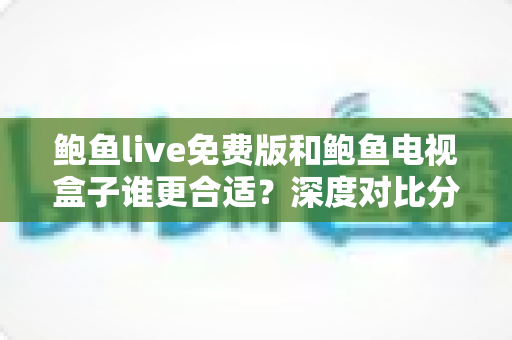 鲍鱼live免费版和鲍鱼电视盒子谁更合适?深度对比分析与实用选购指南 鲍鱼live免费版和鲍鱼电视盒子谁更合适?深度对比分析与实用选购指南
