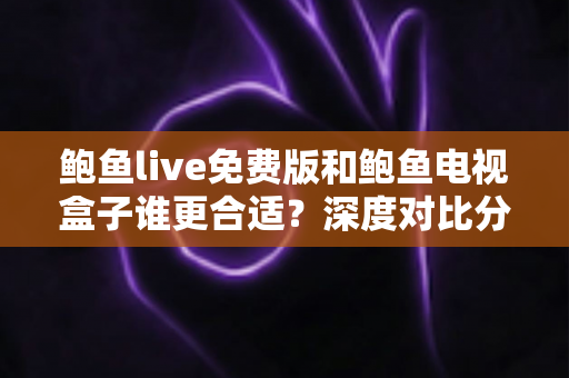 鲍鱼live免费版和鲍鱼电视盒子谁更合适?深度对比分析与实用选购指南 鲍鱼live免费版和鲍鱼电视盒子谁更合适?深度对比分析与实用选购指南