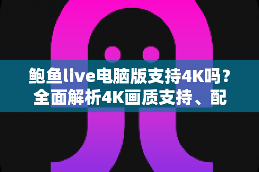 鲍鱼live电脑版支持4K吗?全面解析4K画质支持、配置要求与观看优化指南 鲍鱼live电脑版支持4K吗?全面解析4K画质支持、配置要求与观看优化指南