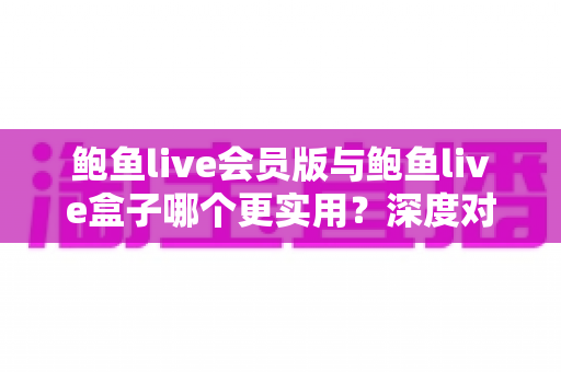 鲍鱼live会员版与鲍鱼live盒子哪个更实用？深度对比解析助你一步选对
