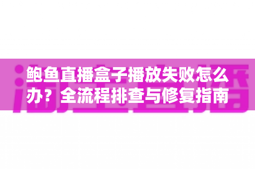 鲍鱼直播盒子播放失败怎么办?全流程排查与修复指南,快速恢复流畅观看体验 鲍鱼直播盒子播放失败怎么办?全流程排查与修复指南,快速恢复流畅观看体验