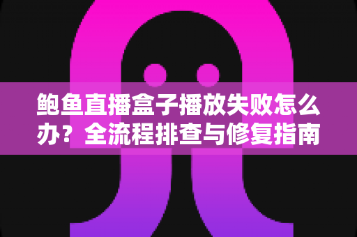 鲍鱼直播盒子播放失败怎么办?全流程排查与修复指南,快速恢复流畅观看体验 鲍鱼直播盒子播放失败怎么办?全流程排查与修复指南,快速恢复流畅观看体验