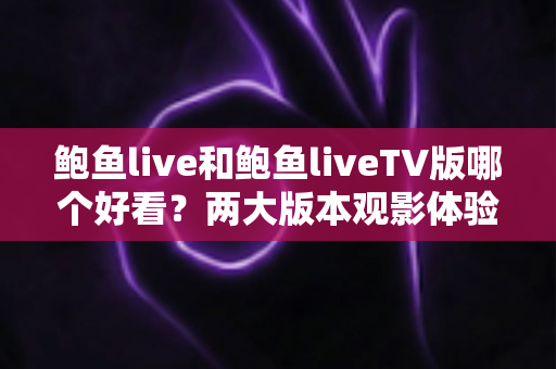 鲍鱼live和鲍鱼liveTV版哪个好看？两大版本观影体验全对比，教你选出最适合自己的观看方式