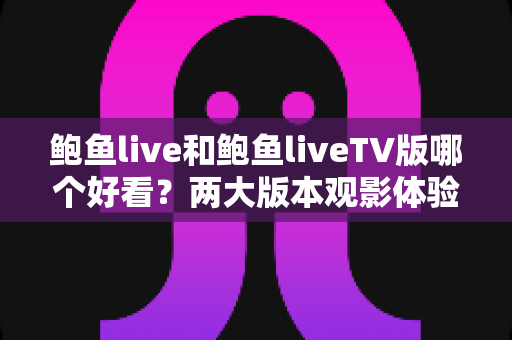 鲍鱼live和鲍鱼liveTV版哪个好看？两大版本观影体验全对比，教你选出最适合自己的观看方式